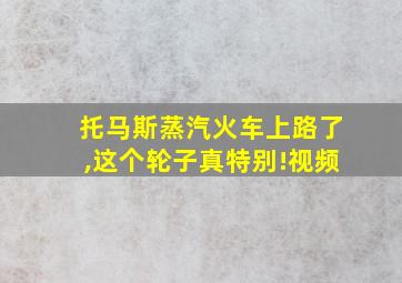 托马斯蒸汽火车上路了,这个轮子真特别!视频