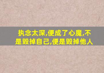 执念太深,便成了心魔,不是毁掉自己,便是毁掉他人