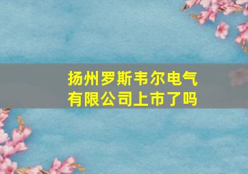 扬州罗斯韦尔电气有限公司上市了吗