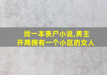 找一本丧尸小说,男主开局拥有一个小区的女人