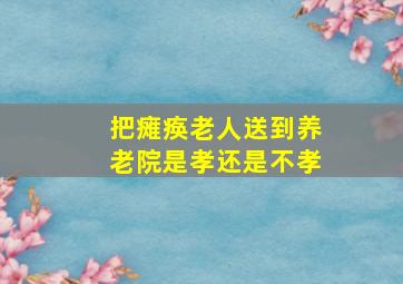 把瘫痪老人送到养老院是孝还是不孝