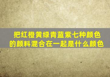 把红橙黄绿青蓝紫七种颜色的颜料混合在一起是什么颜色