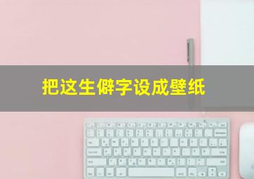 把这生僻字设成壁纸