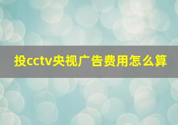 投cctv央视广告费用怎么算