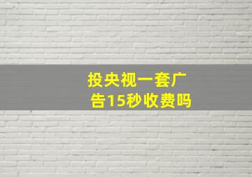 投央视一套广告15秒收费吗