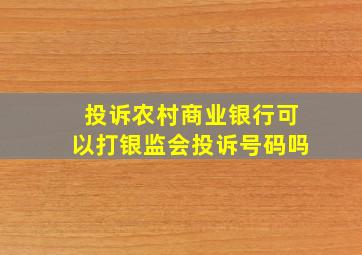 投诉农村商业银行可以打银监会投诉号码吗