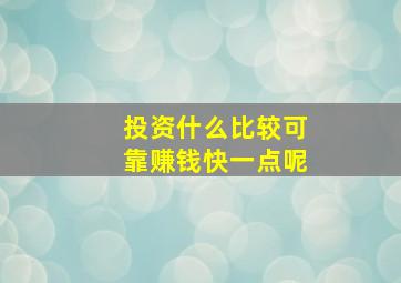 投资什么比较可靠赚钱快一点呢