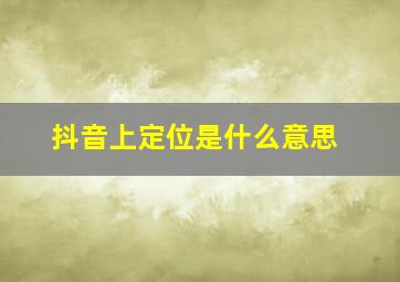 抖音上定位是什么意思