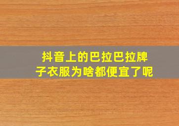 抖音上的巴拉巴拉牌子衣服为啥都便宜了呢