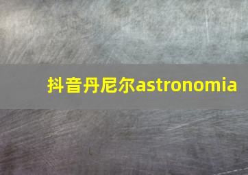 抖音丹尼尔astronomia