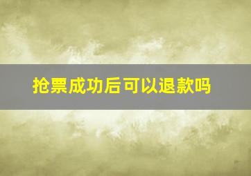 抢票成功后可以退款吗