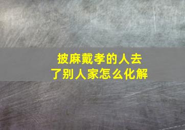 披麻戴孝的人去了别人家怎么化解