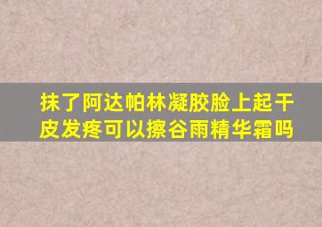 抹了阿达帕林凝胶脸上起干皮发疼可以擦谷雨精华霜吗