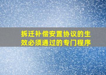 拆迁补偿安置协议的生效必须通过的专门程序