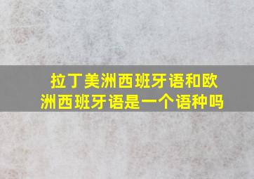 拉丁美洲西班牙语和欧洲西班牙语是一个语种吗