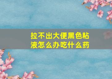 拉不出大便黑色粘液怎么办吃什么药