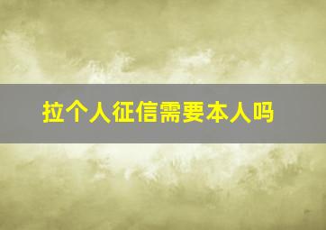 拉个人征信需要本人吗