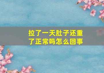 拉了一天肚子还重了正常吗怎么回事