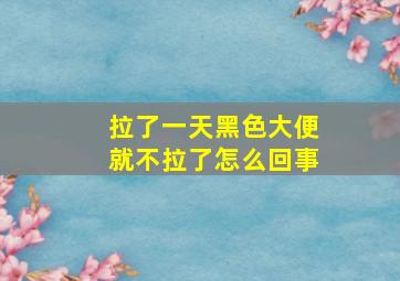 拉了一天黑色大便就不拉了怎么回事