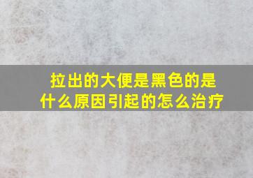 拉出的大便是黑色的是什么原因引起的怎么治疗