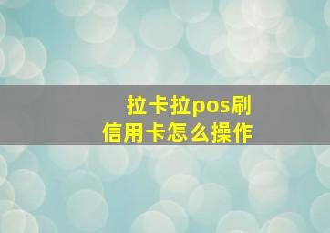 拉卡拉pos刷信用卡怎么操作