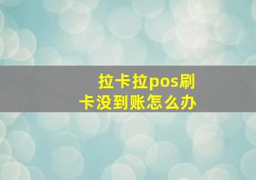 拉卡拉pos刷卡没到账怎么办