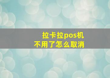 拉卡拉pos机不用了怎么取消