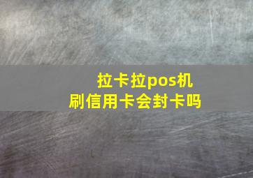 拉卡拉pos机刷信用卡会封卡吗