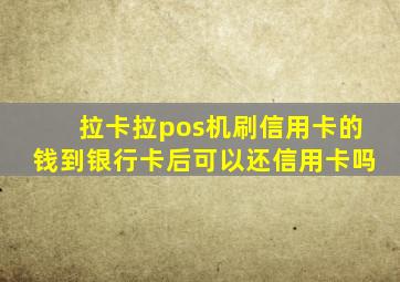 拉卡拉pos机刷信用卡的钱到银行卡后可以还信用卡吗