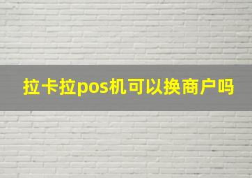 拉卡拉pos机可以换商户吗