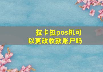 拉卡拉pos机可以更改收款账户吗