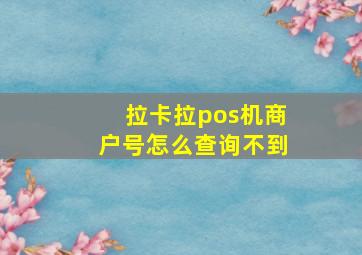 拉卡拉pos机商户号怎么查询不到