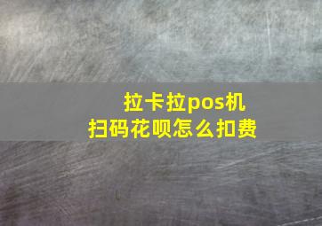 拉卡拉pos机扫码花呗怎么扣费