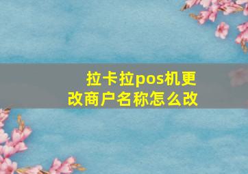 拉卡拉pos机更改商户名称怎么改