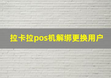 拉卡拉pos机解绑更换用户