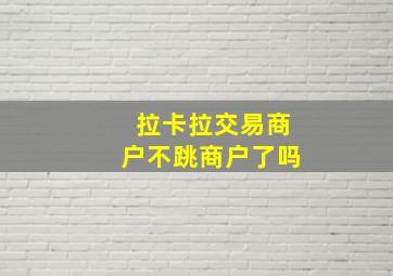 拉卡拉交易商户不跳商户了吗