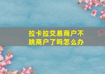 拉卡拉交易商户不跳商户了吗怎么办