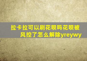 拉卡拉可以刷花呗吗花呗被风控了怎么解除yreywy