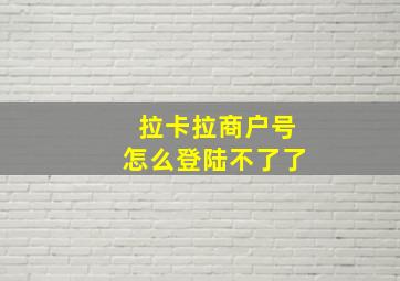 拉卡拉商户号怎么登陆不了了