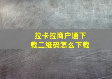 拉卡拉商户通下载二维码怎么下载