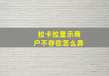 拉卡拉显示商户不存在怎么弄