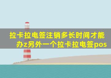 拉卡拉电签注销多长时间才能办z另外一个拉卡拉电签pos