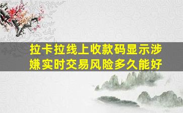 拉卡拉线上收款码显示涉嫌实时交易风险多久能好