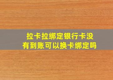 拉卡拉绑定银行卡没有到账可以换卡绑定吗