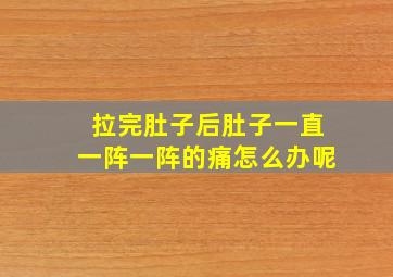 拉完肚子后肚子一直一阵一阵的痛怎么办呢