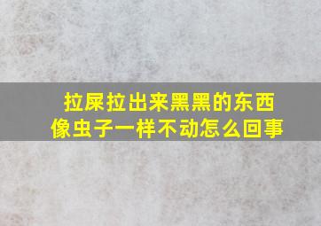 拉屎拉出来黑黑的东西像虫子一样不动怎么回事