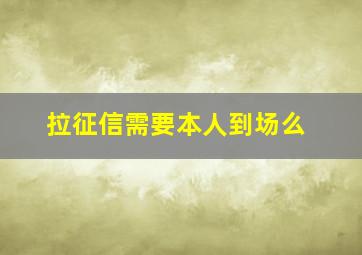 拉征信需要本人到场么