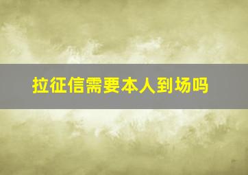 拉征信需要本人到场吗