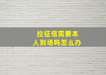 拉征信需要本人到场吗怎么办