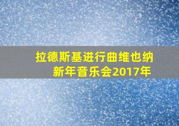 拉德斯基进行曲维也纳新年音乐会2017年